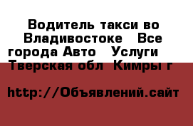 Водитель такси во Владивостоке - Все города Авто » Услуги   . Тверская обл.,Кимры г.